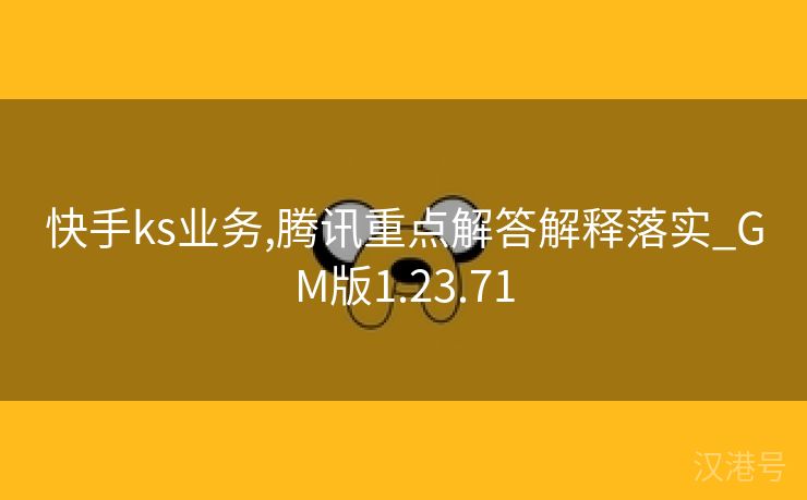 快手ks业务,腾讯重点解答解释落实_GM版1.23.71