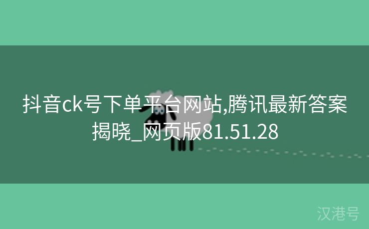 抖音ck号下单平台网站,腾讯最新答案揭晓_网页版81.51.28