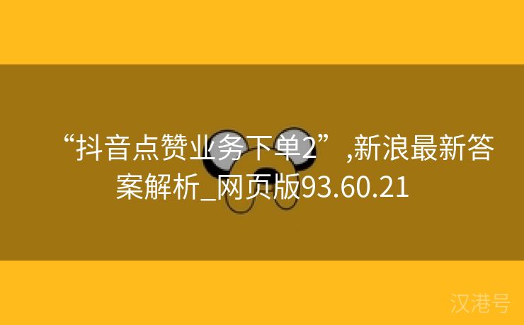 “抖音点赞业务下单2”,新浪最新答案解析_网页版93.60.21