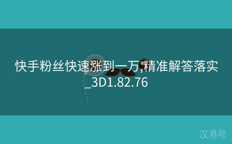 快手粉丝快速涨到一万,精准解答落实_3D1.82.76