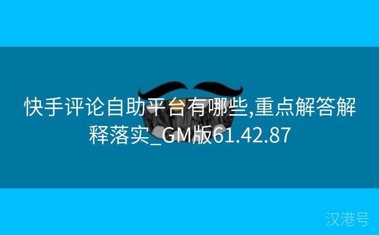 快手评论自助平台有哪些,重点解答解释落实_GM版61.42.87