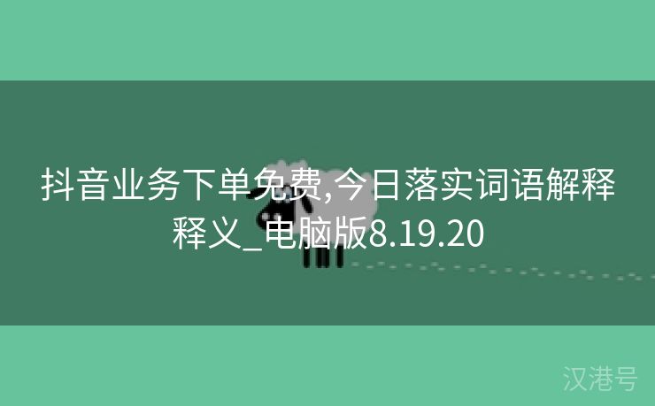 抖音业务下单免费,今日落实词语解释释义_电脑版8.19.20