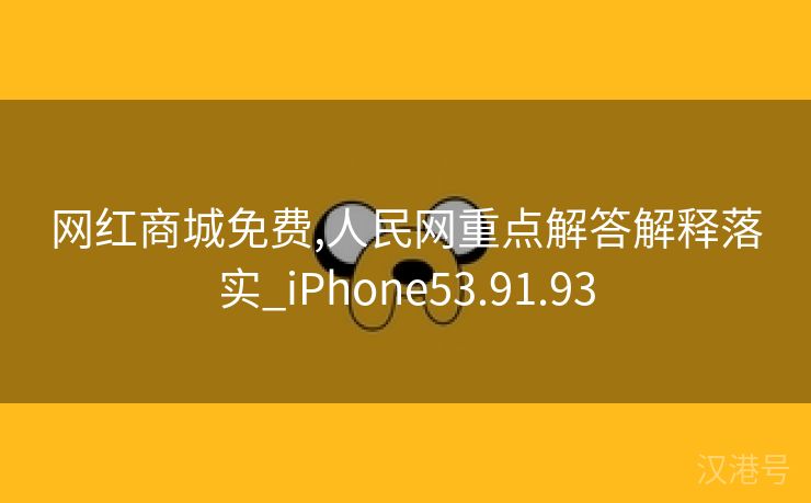 网红商城免费,人民网重点解答解释落实_iPhone53.91.93