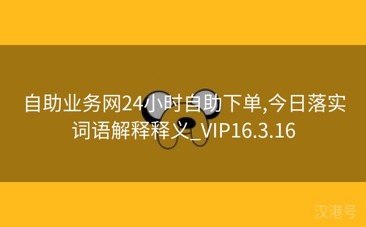 自助业务网24小时自助下单,今日落实词语解释释义_VIP16.3.16