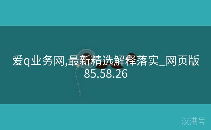 爱q业务网,最新精选解释落实_网页版85.58.26