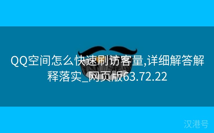 QQ空间怎么快速刷访客量,详细解答解释落实_网页版63.72.22