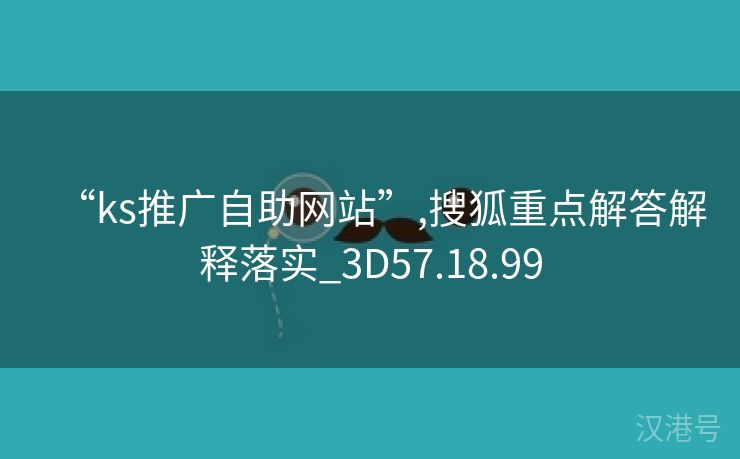 “ks推广自助网站”,搜狐重点解答解释落实_3D57.18.99