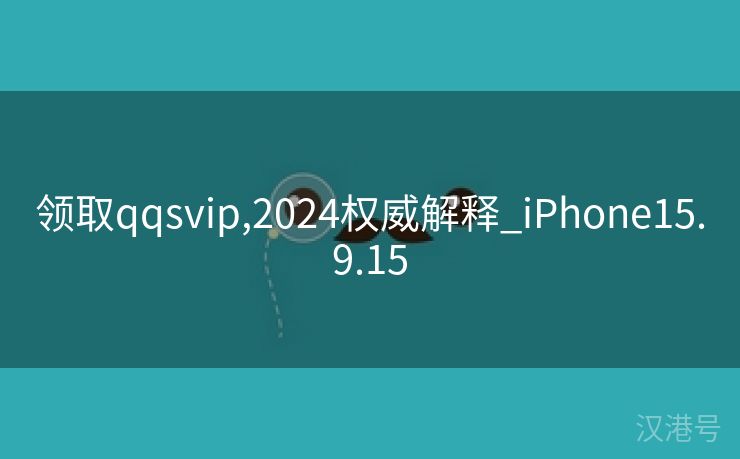 领取qqsvip,2024权威解释_iPhone15.9.15