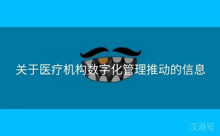 关于医疗机构数字化管理推动的信息