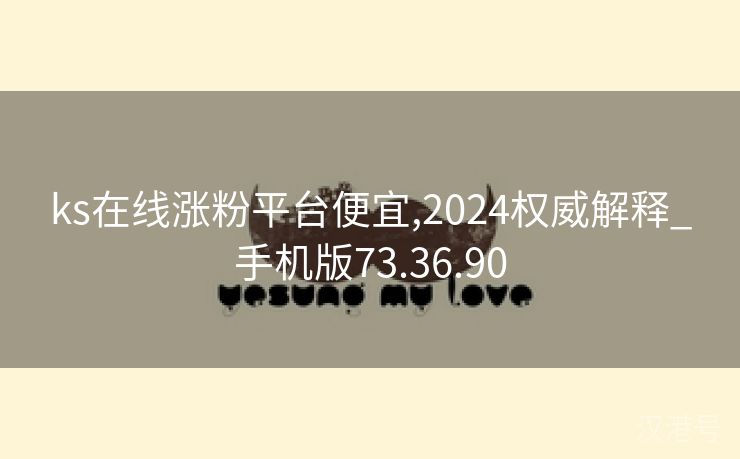 ks在线涨粉平台便宜,2024权威解释_手机版73.36.90