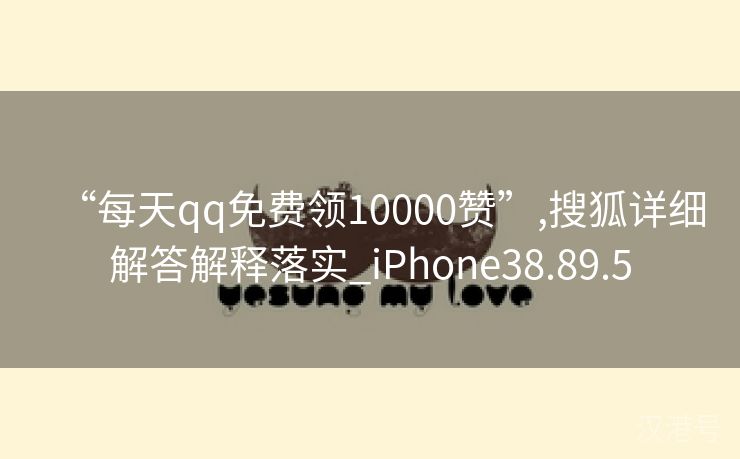 “每天qq免费领10000赞”,搜狐详细解答解释落实_iPhone38.89.5