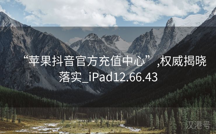 “苹果抖音官方充值中心”,权威揭晓落实_iPad12.66.43