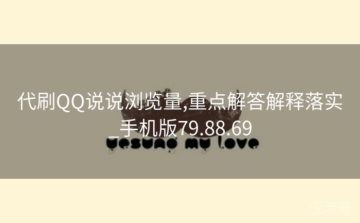 代刷QQ说说浏览量,重点解答解释落实_手机版79.88.69