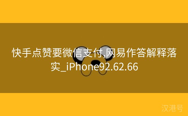 快手点赞要微信支付,网易作答解释落实_iPhone92.62.66