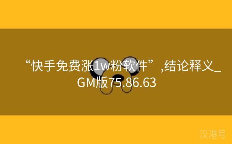 “快手免费涨1w粉软件”,结论释义_GM版75.86.63