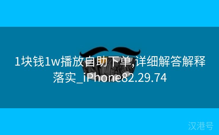 1块钱1w播放自助下单,详细解答解释落实_iPhone82.29.74