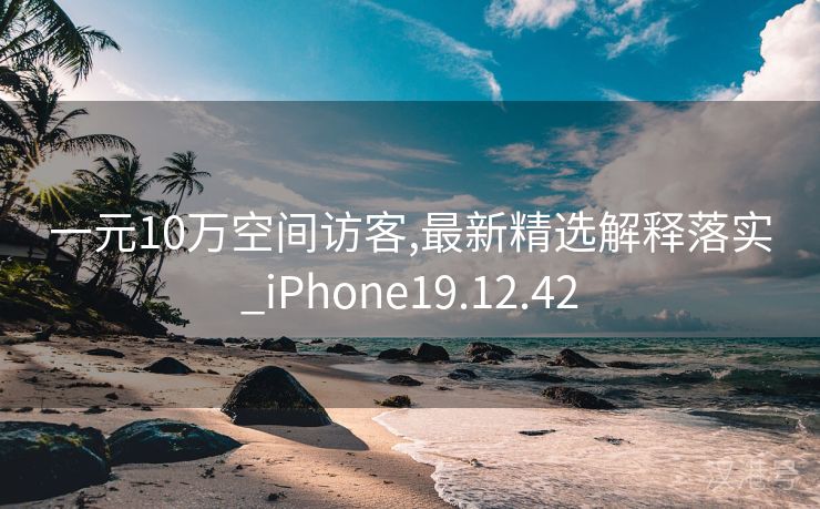 一元10万空间访客,最新精选解释落实_iPhone19.12.42