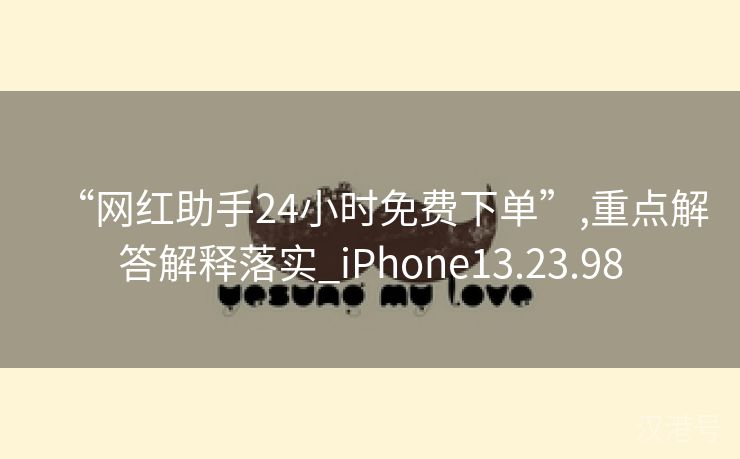 “网红助手24小时免费下单”,重点解答解释落实_iPhone13.23.98