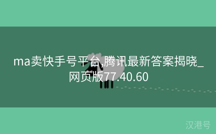 ma卖快手号平台,腾讯最新答案揭晓_网页版77.40.60