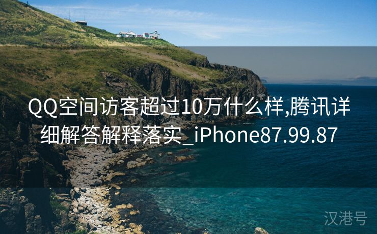 QQ空间访客超过10万什么样,腾讯详细解答解释落实_iPhone87.99.87