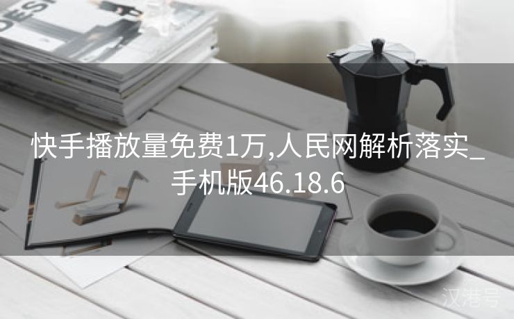 快手播放量免费1万,人民网解析落实_手机版46.18.6