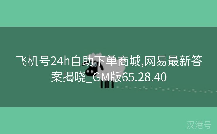 飞机号24h自助下单商城,网易最新答案揭晓_GM版65.28.40