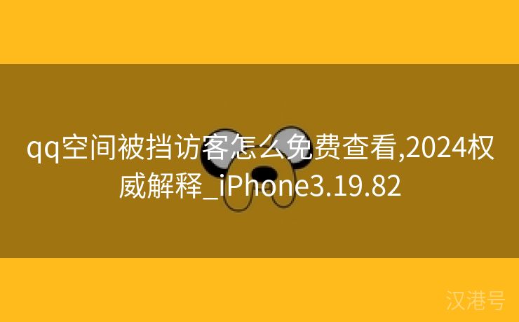 qq空间被挡访客怎么免费查看,2024权威解释_iPhone3.19.82