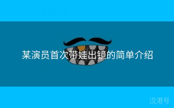 某演员首次带娃出镜的简单介绍