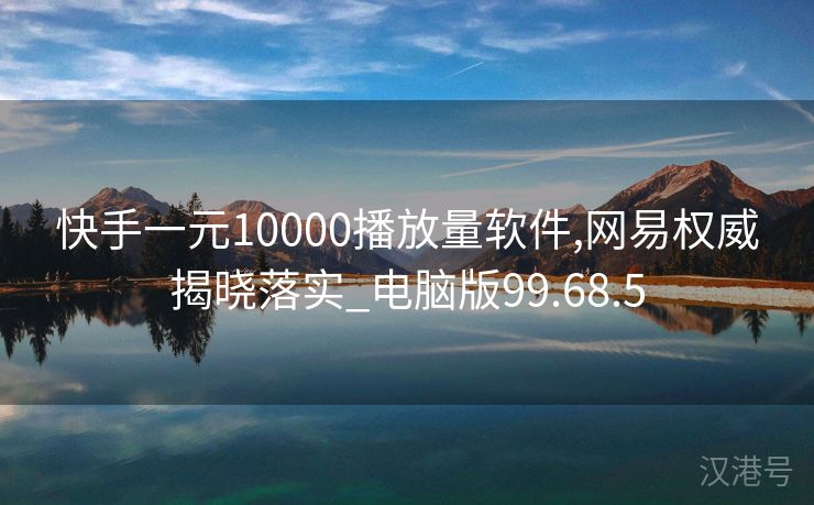 快手一元10000播放量软件,网易权威揭晓落实_电脑版99.68.5