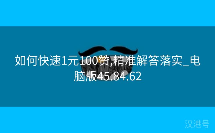 如何快速1元100赞,精准解答落实_电脑版45.84.62