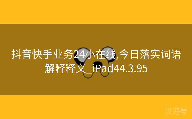 抖音快手业务24小在线,今日落实词语解释释义_iPad44.3.95