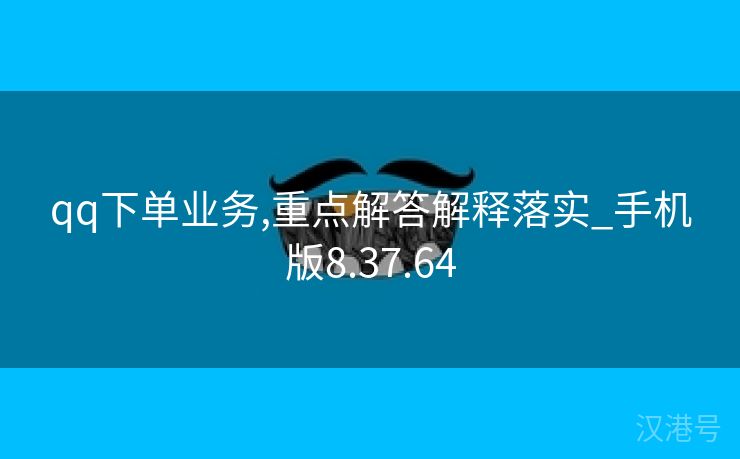 qq下单业务,重点解答解释落实_手机版8.37.64