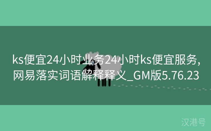 ks便宜24小时业务24小时ks便宜服务,网易落实词语解释释义_GM版5.76.23