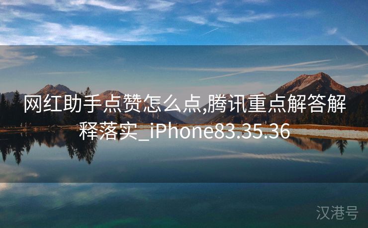 网红助手点赞怎么点,腾讯重点解答解释落实_iPhone83.35.36