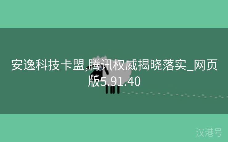 安逸科技卡盟,腾讯权威揭晓落实_网页版5.91.40