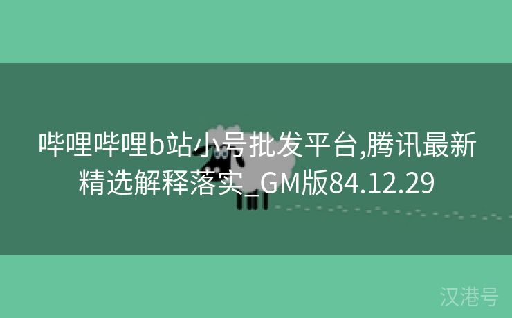 哔哩哔哩b站小号批发平台,腾讯最新精选解释落实_GM版84.12.29