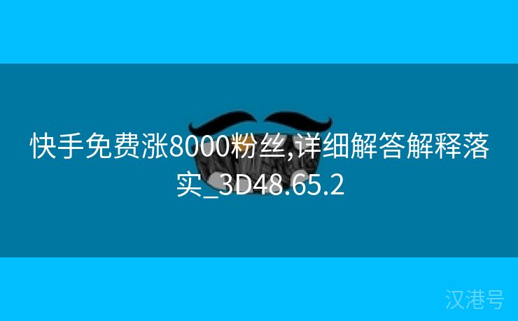 快手免费涨8000粉丝,详细解答解释落实_3D48.65.2