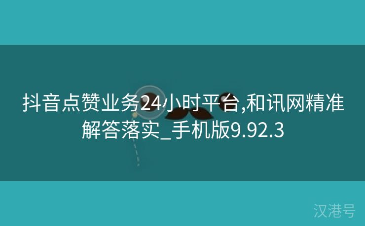 抖音点赞业务24小时平台,和讯网精准解答落实_手机版9.92.3