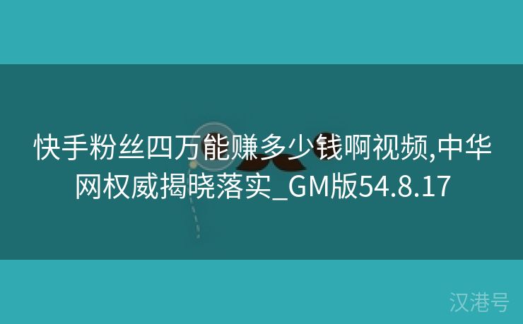 快手粉丝四万能赚多少钱啊视频,中华网权威揭晓落实_GM版54.8.17