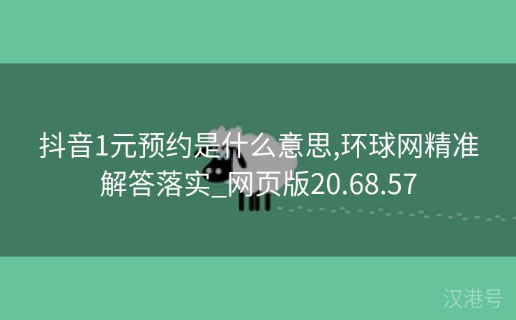 抖音1元预约是什么意思,环球网精准解答落实_网页版20.68.57