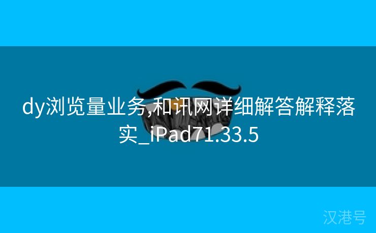 dy浏览量业务,和讯网详细解答解释落实_iPad71.33.5