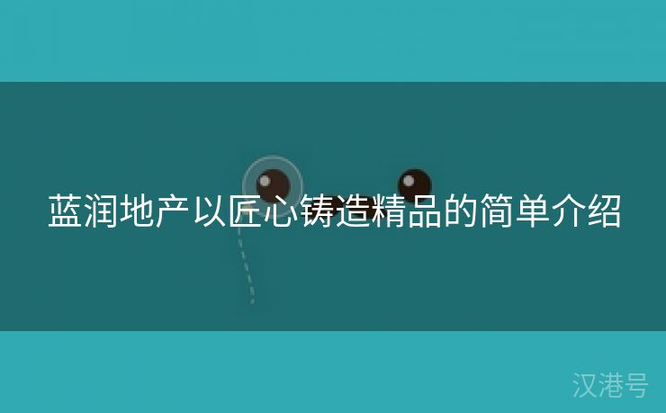 蓝润地产以匠心铸造精品的简单介绍