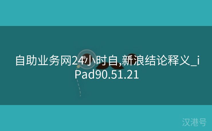 自助业务网24小时自,新浪结论释义_iPad90.51.21