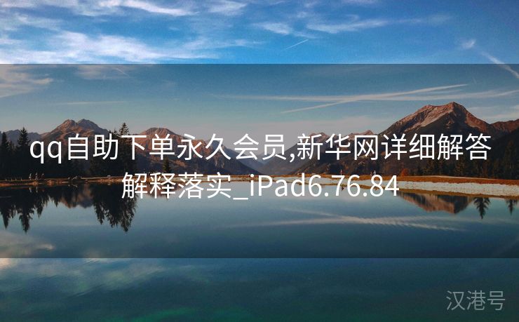 qq自助下单永久会员,新华网详细解答解释落实_iPad6.76.84