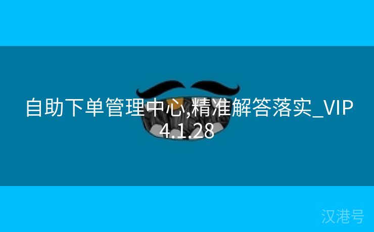 自助下单管理中心,精准解答落实_VIP4.1.28