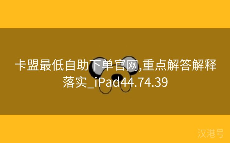 卡盟最低自助下单官网,重点解答解释落实_iPad44.74.39