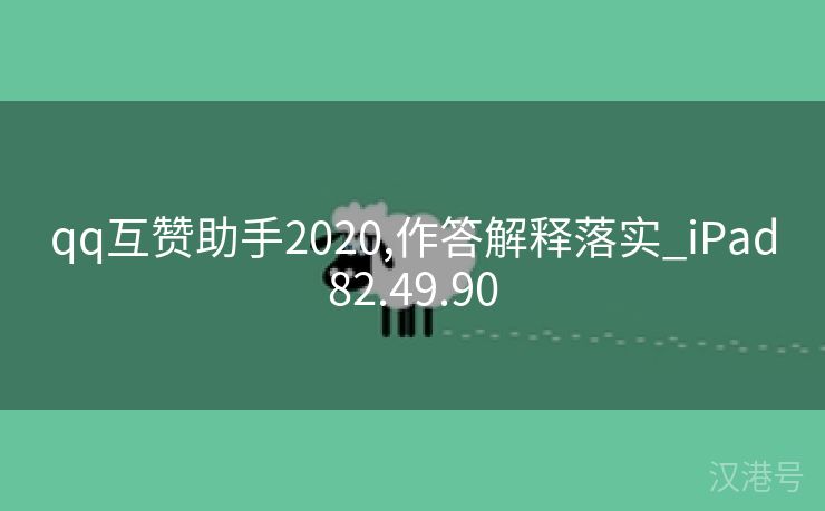 qq互赞助手2020,作答解释落实_iPad82.49.90