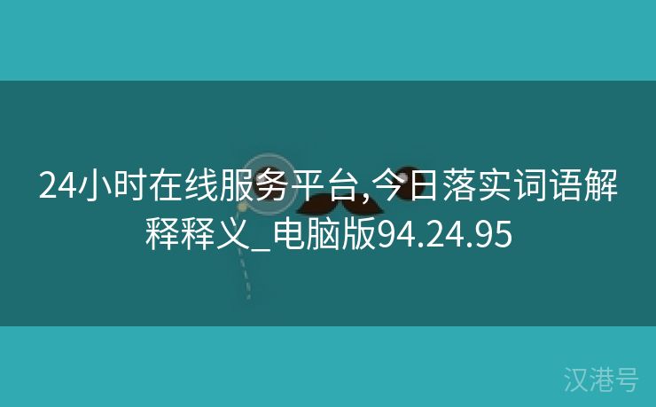 24小时在线服务平台,今日落实词语解释释义_电脑版94.24.95