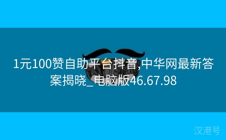 1元100赞自助平台抖音,中华网最新答案揭晓_电脑版46.67.98