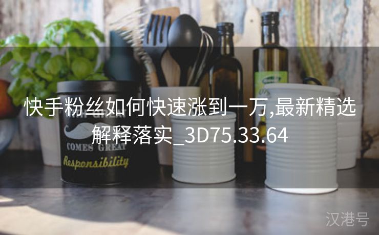 快手粉丝如何快速涨到一万,最新精选解释落实_3D75.33.64